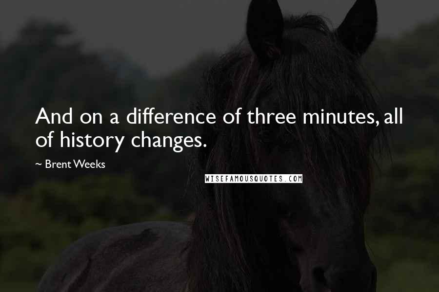 Brent Weeks Quotes: And on a difference of three minutes, all of history changes.