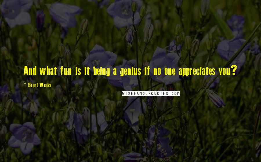 Brent Weeks Quotes: And what fun is it being a genius if no one appreciates you?