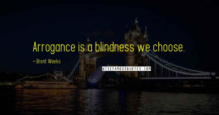 Brent Weeks Quotes: Arrogance is a blindness we choose.