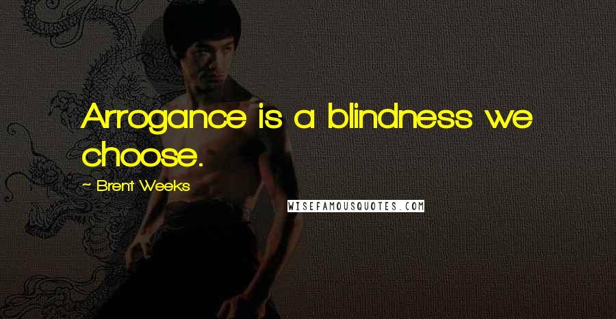 Brent Weeks Quotes: Arrogance is a blindness we choose.