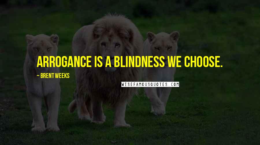 Brent Weeks Quotes: Arrogance is a blindness we choose.