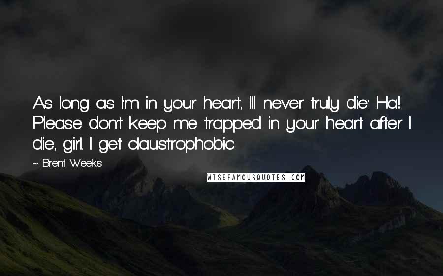 Brent Weeks Quotes: As long as I'm in your heart, I'll never truly die.' Ha! Please don't keep me trapped in your heart after I die, girl. I get claustrophobic.