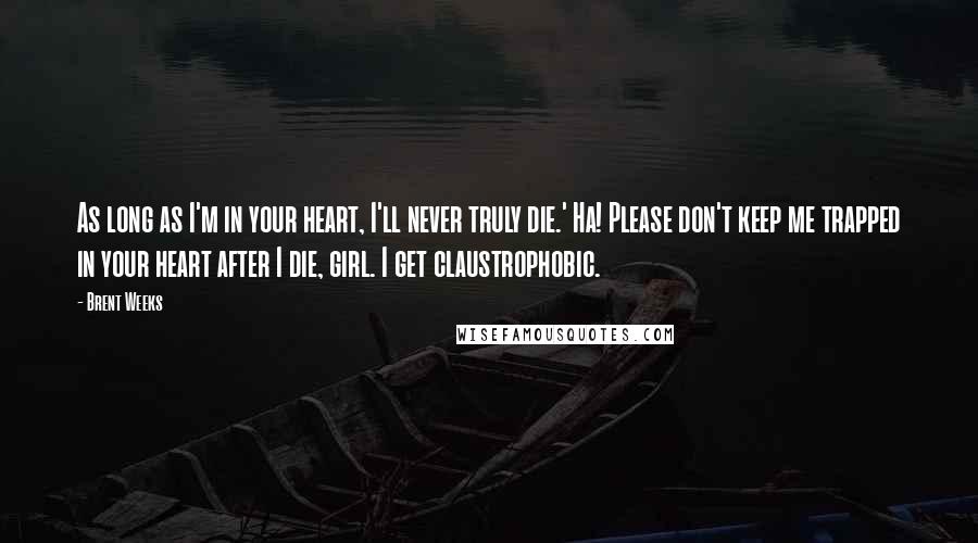 Brent Weeks Quotes: As long as I'm in your heart, I'll never truly die.' Ha! Please don't keep me trapped in your heart after I die, girl. I get claustrophobic.