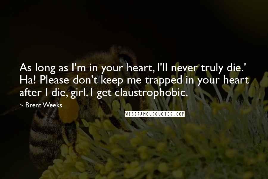 Brent Weeks Quotes: As long as I'm in your heart, I'll never truly die.' Ha! Please don't keep me trapped in your heart after I die, girl. I get claustrophobic.