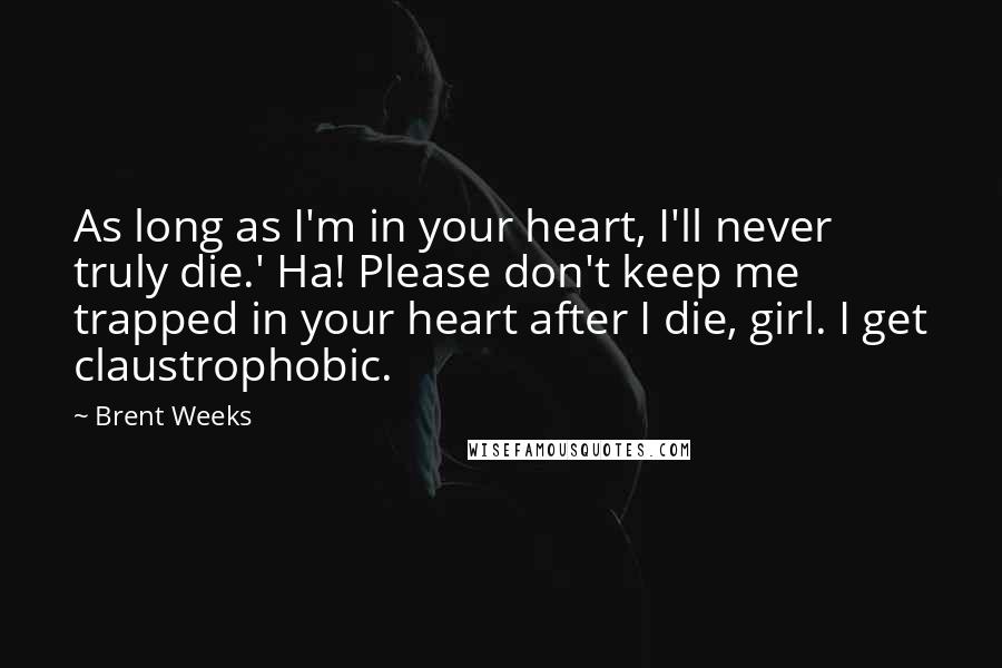 Brent Weeks Quotes: As long as I'm in your heart, I'll never truly die.' Ha! Please don't keep me trapped in your heart after I die, girl. I get claustrophobic.