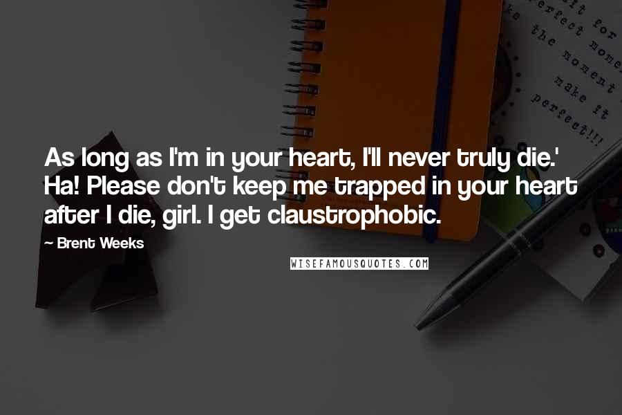 Brent Weeks Quotes: As long as I'm in your heart, I'll never truly die.' Ha! Please don't keep me trapped in your heart after I die, girl. I get claustrophobic.