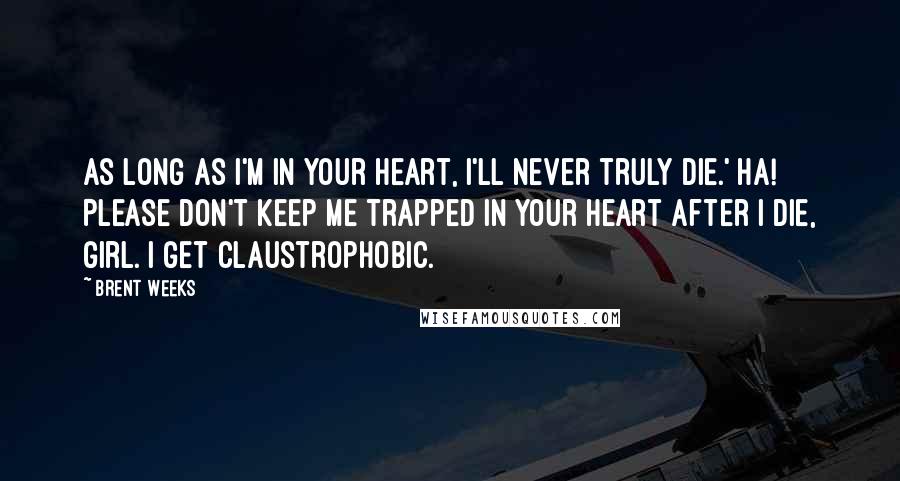 Brent Weeks Quotes: As long as I'm in your heart, I'll never truly die.' Ha! Please don't keep me trapped in your heart after I die, girl. I get claustrophobic.