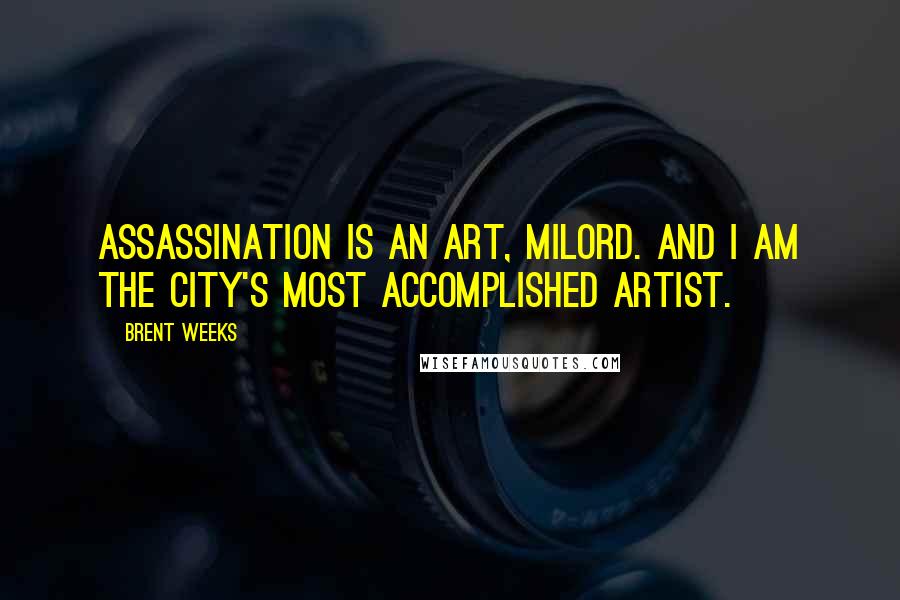 Brent Weeks Quotes: Assassination is an art, milord. And I am the city's most accomplished artist.