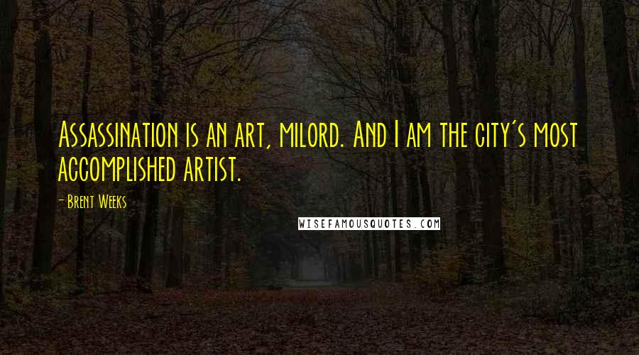 Brent Weeks Quotes: Assassination is an art, milord. And I am the city's most accomplished artist.