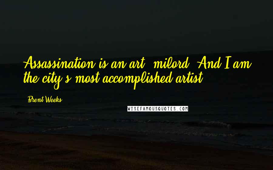 Brent Weeks Quotes: Assassination is an art, milord. And I am the city's most accomplished artist.