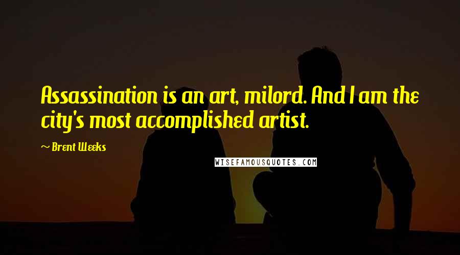 Brent Weeks Quotes: Assassination is an art, milord. And I am the city's most accomplished artist.