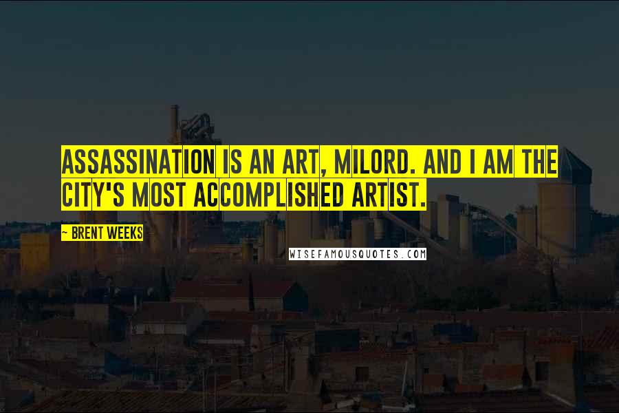 Brent Weeks Quotes: Assassination is an art, milord. And I am the city's most accomplished artist.