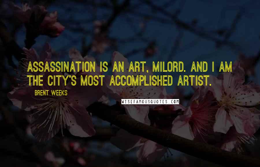 Brent Weeks Quotes: Assassination is an art, milord. And I am the city's most accomplished artist.