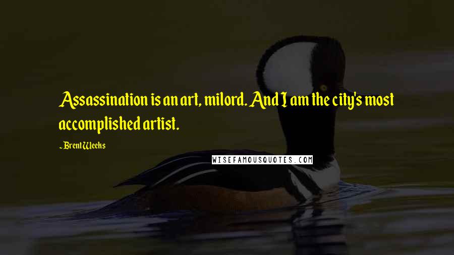 Brent Weeks Quotes: Assassination is an art, milord. And I am the city's most accomplished artist.