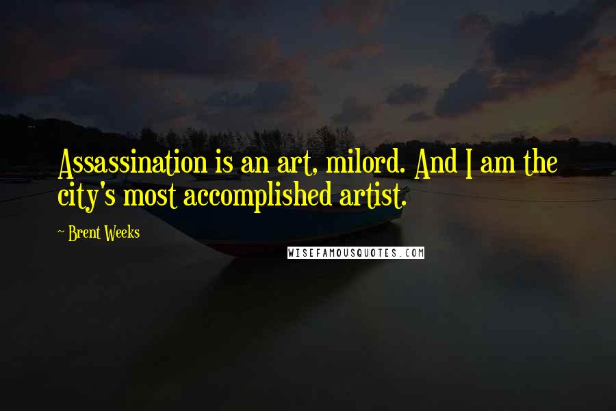 Brent Weeks Quotes: Assassination is an art, milord. And I am the city's most accomplished artist.