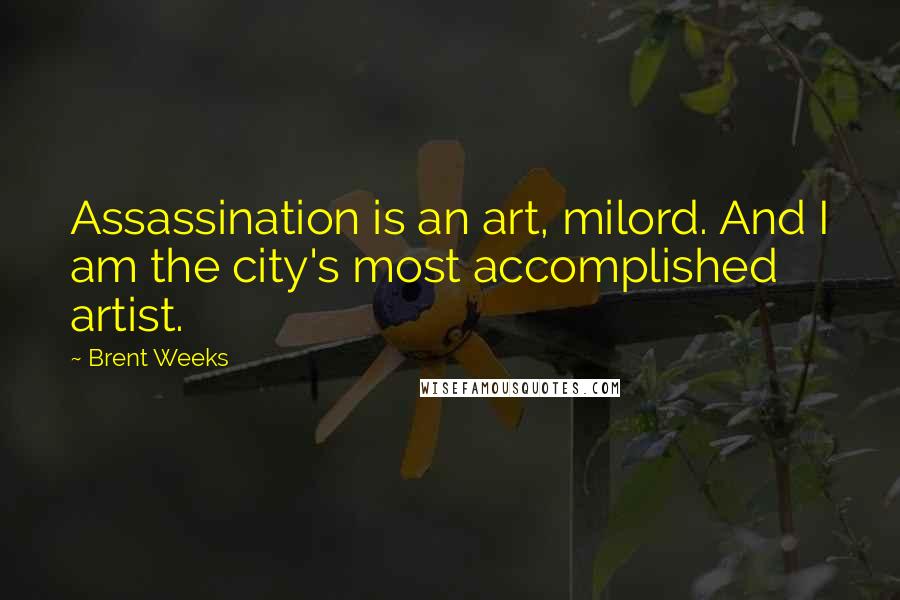 Brent Weeks Quotes: Assassination is an art, milord. And I am the city's most accomplished artist.