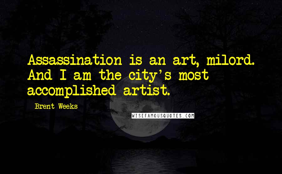 Brent Weeks Quotes: Assassination is an art, milord. And I am the city's most accomplished artist.