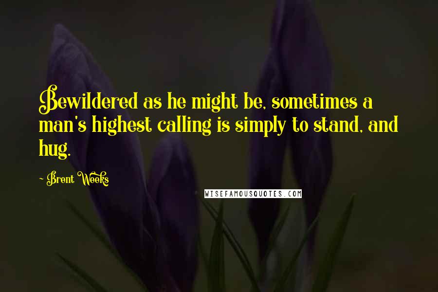 Brent Weeks Quotes: Bewildered as he might be, sometimes a man's highest calling is simply to stand, and hug.