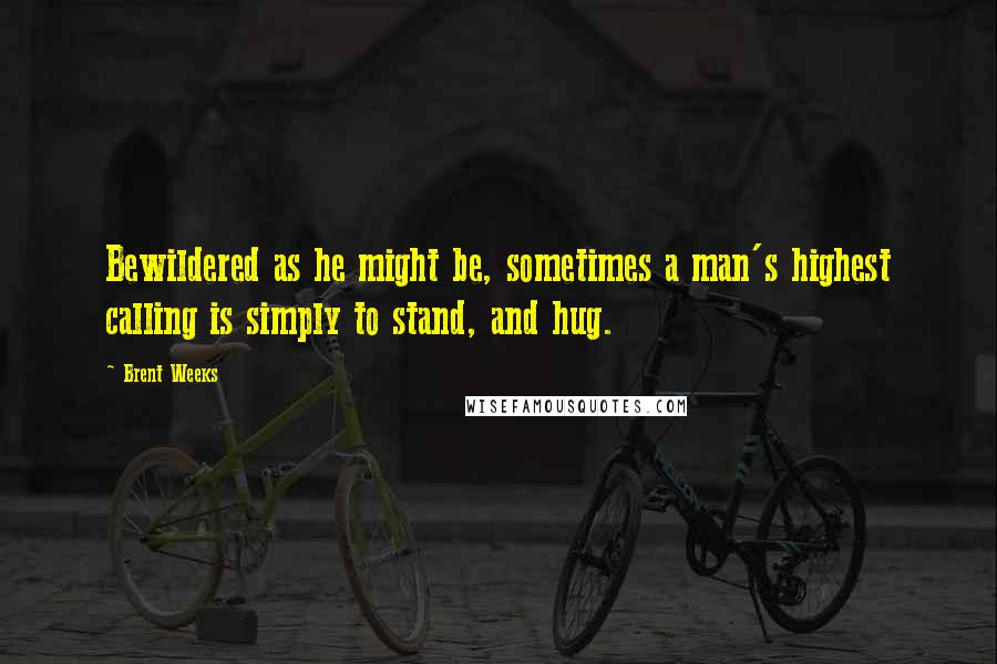 Brent Weeks Quotes: Bewildered as he might be, sometimes a man's highest calling is simply to stand, and hug.