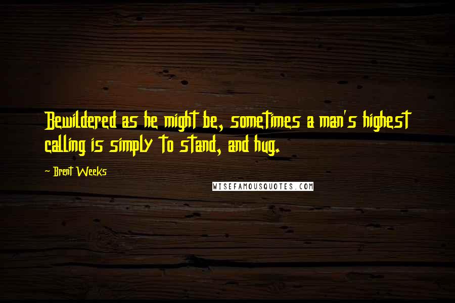 Brent Weeks Quotes: Bewildered as he might be, sometimes a man's highest calling is simply to stand, and hug.