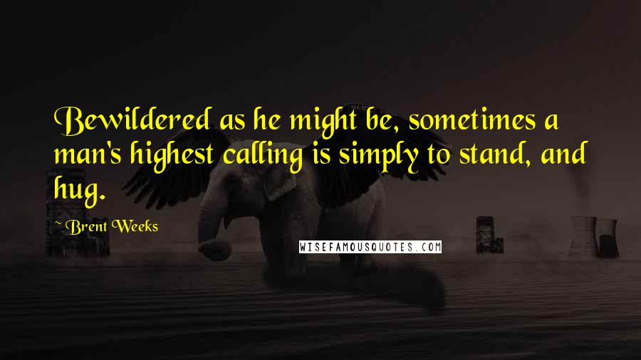 Brent Weeks Quotes: Bewildered as he might be, sometimes a man's highest calling is simply to stand, and hug.