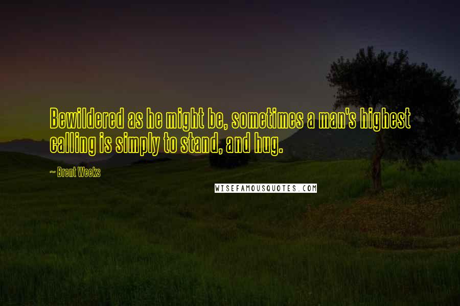 Brent Weeks Quotes: Bewildered as he might be, sometimes a man's highest calling is simply to stand, and hug.