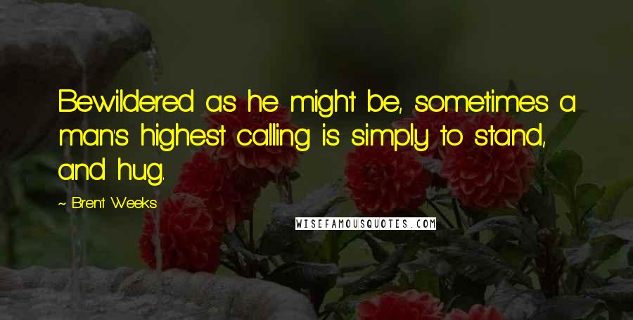 Brent Weeks Quotes: Bewildered as he might be, sometimes a man's highest calling is simply to stand, and hug.