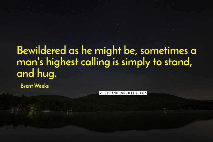 Brent Weeks Quotes: Bewildered as he might be, sometimes a man's highest calling is simply to stand, and hug.