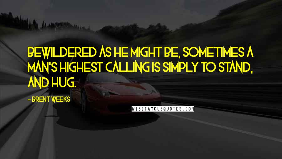 Brent Weeks Quotes: Bewildered as he might be, sometimes a man's highest calling is simply to stand, and hug.