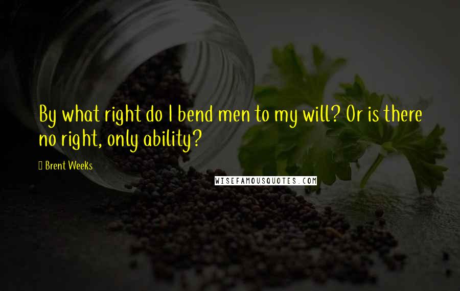 Brent Weeks Quotes: By what right do I bend men to my will? Or is there no right, only ability?