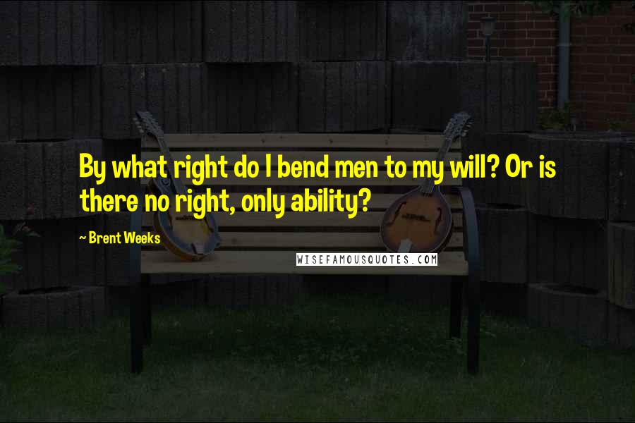 Brent Weeks Quotes: By what right do I bend men to my will? Or is there no right, only ability?