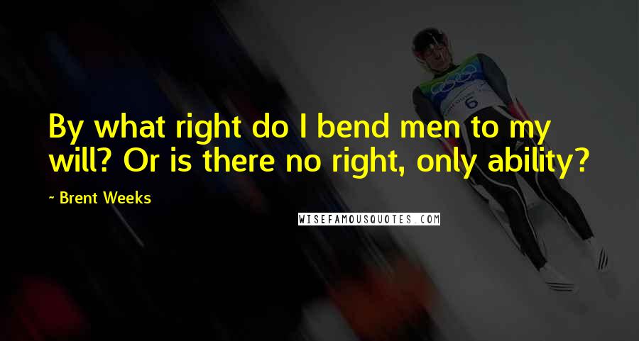 Brent Weeks Quotes: By what right do I bend men to my will? Or is there no right, only ability?