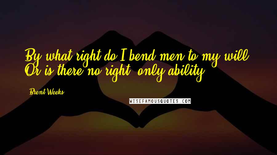 Brent Weeks Quotes: By what right do I bend men to my will? Or is there no right, only ability?