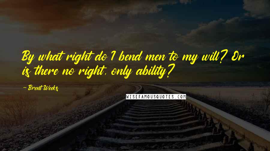 Brent Weeks Quotes: By what right do I bend men to my will? Or is there no right, only ability?