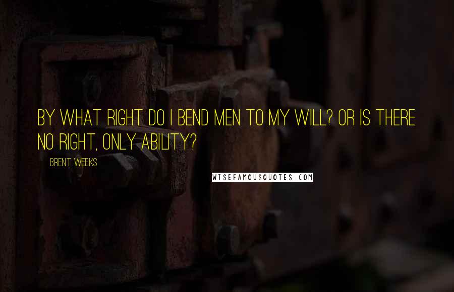 Brent Weeks Quotes: By what right do I bend men to my will? Or is there no right, only ability?