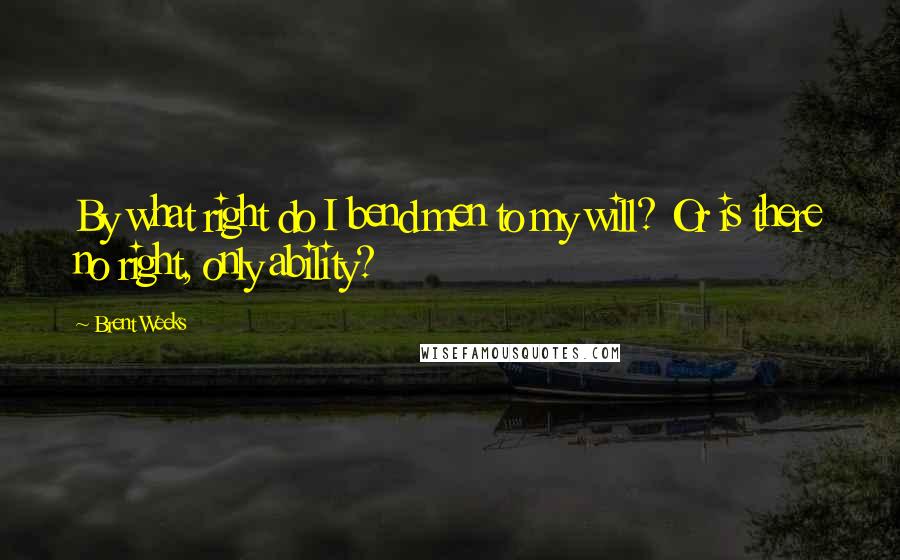 Brent Weeks Quotes: By what right do I bend men to my will? Or is there no right, only ability?