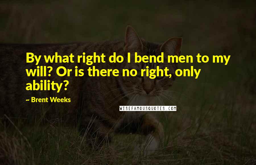 Brent Weeks Quotes: By what right do I bend men to my will? Or is there no right, only ability?