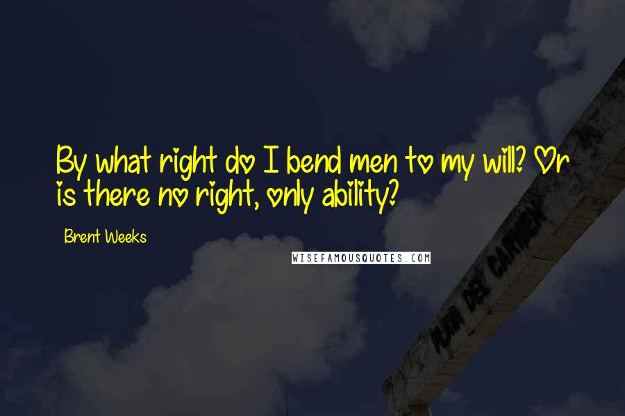 Brent Weeks Quotes: By what right do I bend men to my will? Or is there no right, only ability?