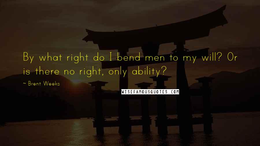 Brent Weeks Quotes: By what right do I bend men to my will? Or is there no right, only ability?