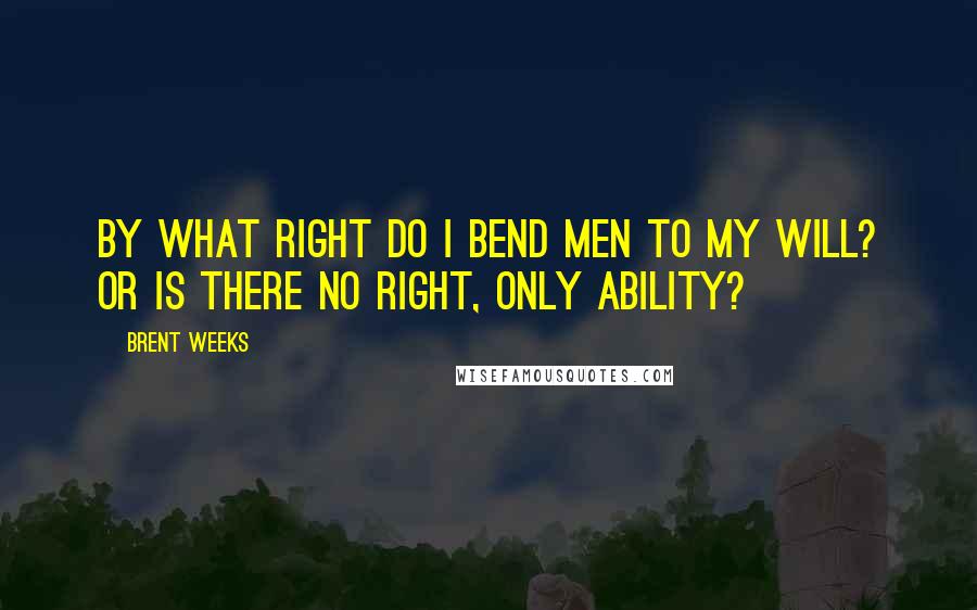 Brent Weeks Quotes: By what right do I bend men to my will? Or is there no right, only ability?