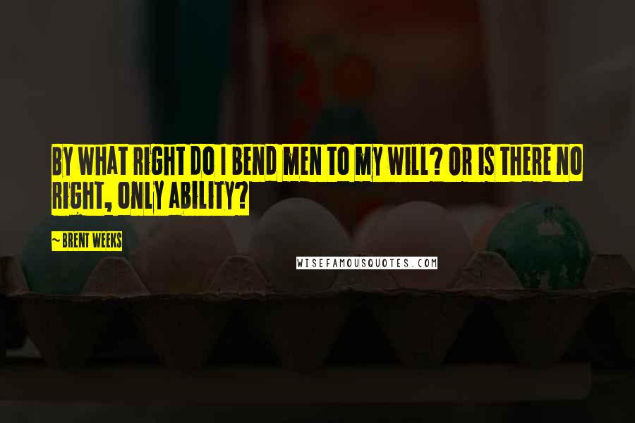 Brent Weeks Quotes: By what right do I bend men to my will? Or is there no right, only ability?