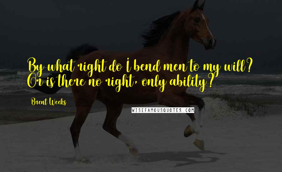 Brent Weeks Quotes: By what right do I bend men to my will? Or is there no right, only ability?