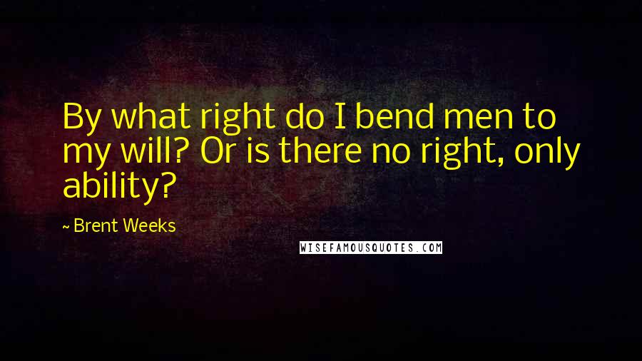 Brent Weeks Quotes: By what right do I bend men to my will? Or is there no right, only ability?