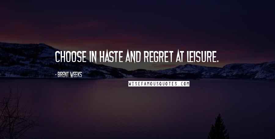 Brent Weeks Quotes: Choose in haste and regret at leisure.