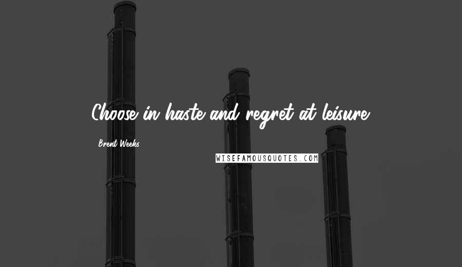 Brent Weeks Quotes: Choose in haste and regret at leisure.