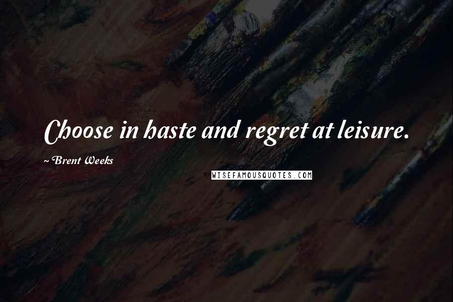 Brent Weeks Quotes: Choose in haste and regret at leisure.