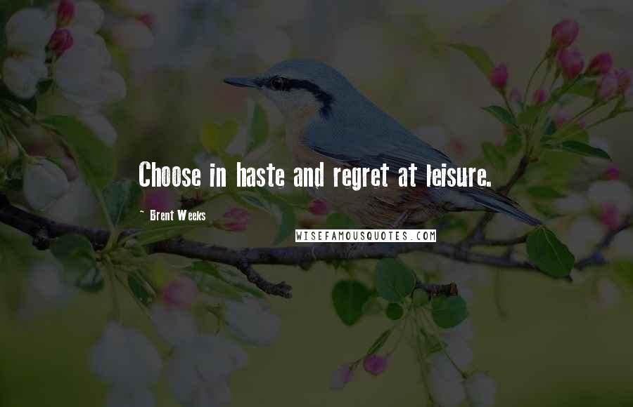 Brent Weeks Quotes: Choose in haste and regret at leisure.