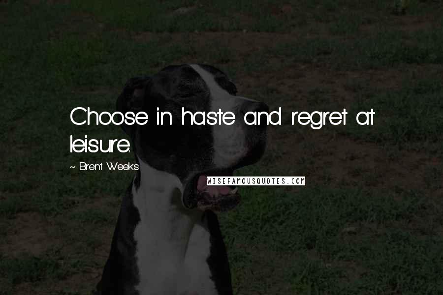 Brent Weeks Quotes: Choose in haste and regret at leisure.