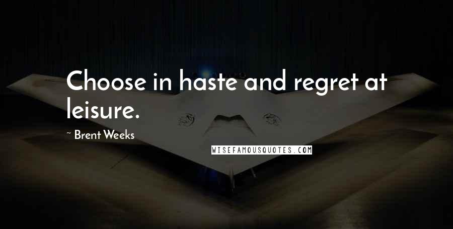 Brent Weeks Quotes: Choose in haste and regret at leisure.