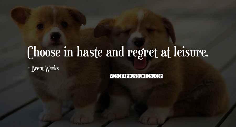 Brent Weeks Quotes: Choose in haste and regret at leisure.